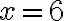 x = 6