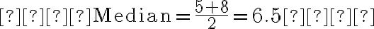
   \text{Median} = \frac{5 + 8}{2} = 6.5
   